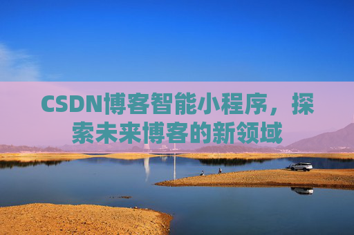 CSDN博客智能小程序,探索未来博客的新领域