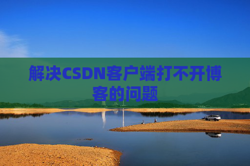 解决CSDN客户端打不开博客的问题