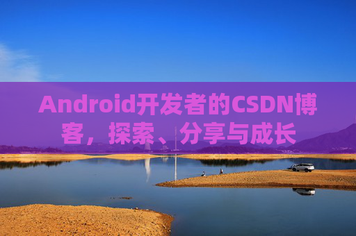 Android开发者的CSDN博客，探索、分享与成长